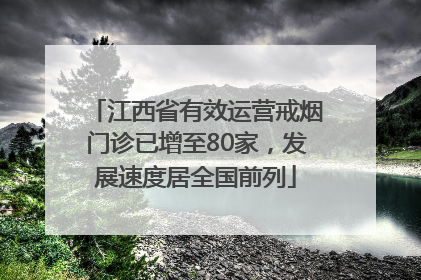 江西省有效运营戒烟门诊已增至80家，发展速度居全国前列